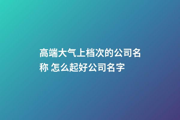 高端大气上档次的公司名称 怎么起好公司名字